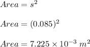 Area = s^2\\\\Area = (0.085)^2\\\\Area = 7.225 \times 10^{-3} \;m^2