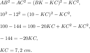 AB^2-AC^2=(BK-KC)^2-KC^2,\\ \\10^2-12^2=(10-KC)^2-KC^2,\\ \\100-144=100-20KC+KC^2-KC^2,\\ \\-144=-20KC,\\ \\KC=7,2\ cm.