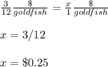 \frac{3}{12} \frac{\$}{goldfish} =\frac{x}{1} \frac{\$}{goldfish} \\ \\x=3/12 \\ \\x=\$0.25