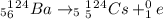 _5_6^1^2^4Ba\rightarrow _5_5^1^2^4Cs+_1^0e