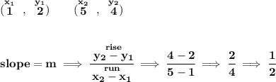 \bf (\stackrel{x_1}{1}~,~\stackrel{y_1}{2})\qquad(\stackrel{x_2}{5}~,~\stackrel{y_2}{4})\\\\\\ slope = m\implies\cfrac{\stackrel{rise}{ y_2- y_1}}{\stackrel{run}{ x_2- x_1}}\implies \cfrac{4-2}{5-1}\implies \cfrac{2}{4}\implies \cfrac{1}{2}