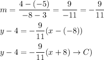 m=\dfrac{4-(-5)}{-8-3}=\dfrac{9}{-11}=-\dfrac{9}{11}\\\\y-4=-\dfrac{9}{11}(x-(-8))\\\\y-4=-\dfrac{9}{11}(x+8)\to C)