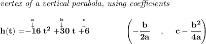 \bf \textit{vertex of a vertical parabola, using coefficients} \\\\ h(t)=\stackrel{\stackrel{a}{\downarrow }}{-16}t^2\stackrel{\stackrel{b}{\downarrow }}{+30}t\stackrel{\stackrel{c}{\downarrow }}{+6} \qquad \qquad \left(-\cfrac{ b}{2 a}~~~~ ,~~~~ c-\cfrac{ b^2}{4 a}\right)