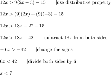12x  9(2x-3)-15\qquad|\text{use distributive property}\\\\12x  (9)(2x)+(9)(-3)-15\\\\12x  18x-27-15\\\\12x  18x-42\qquad|\text{subtract 18x from both sides}\\\\-6x  -42\qquad|\text{change the signs}\\\\6x < 42\qquad|\text{divide both sides by 6}\\\\x < 7