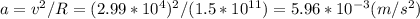 a=v^2/R =(2.99*10^4)^2/(1.5*10^{11}) =5.96*10^{-3}  (m/s^2)