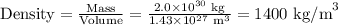 \text{Density} = \frac{\text{Mass}}{\text{Volume}} = \frac{2.0 \times 10^{30}\text{ kg}}{1.43 \times 10^{27} \text{ m}^{3}} = \text{1400 kg/m}^{3}\\