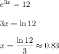 e^{3x}=12\\\\3x=\ln 12\\\\x=\dfrac{\ln 12}{3}\approx0.83\\\\\\