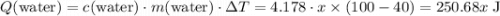 Q(\text{water}) = c(\text{water})\cdot m(\text{water}) \cdot \Delta T = \rm 4.178\cdot \mathnormal{x}\times (100 - 40)=250.68\mathnormal{x} \; J