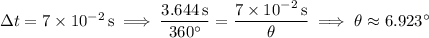 \Delta t=7\times10^{-2}\,\mathrm s\implies\dfrac{3.644\,\mathrm s}{360^\circ}=\dfrac{7\times10^{-2}\,\mathrm s}\theta\implies\theta\approx6.923^\circ