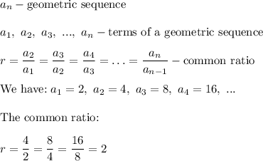 a_n-\text{geometric sequence}\\\\a_1,\ a_2,\ a_3,\ ...,\ a_n-\text{terms of a geometric sequence}\\\\r=\dfrac{a_2}{a_1}=\dfrac{a_3}{a_2}=\dfrac{a_4}{a_3}=\hdots=\dfrac{a_n}{a_{n-1}}-\text{common ratio}\\\\\text{We have:}\ a_1=2,\ a_2=4,\ a_3=8,\ a_4=16,\ ...\\\\\text{The common ratio:}\\\\r=\dfrac{4}{2}=\dfrac{8}{4}=\dfrac{16}{8}=2