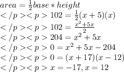 area=\frac{1}{2} base*height \\102=\frac{1}{2}(x+5)(x)\\102=\frac{x^2+5x}{2} \\204=x^2+5x\\0=x^2+5x-204\\0=(x+17)(x-12)\\x=-17, x=12\\