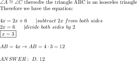 \angle A\cong\angle C\ \text{thereofre the triangle ABC is an isosceles triangle}\\\text{Therefore we have the equation:}\\\\4x=2x+6\ \ \ \ \ |subtract\ 2x\ from\ both\ sides\\2x=6\ \ \ \ \ |divide\ both\ sides\ by\ 2\\\boxed{x=3}\\\\AB=4x\to AB=4\cdot3=12\\\\ANSWER:\ D.\ 12