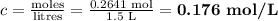 c = \frac{\text{moles}}{\text{litres}} = \frac{\text{0.2641 mol}}{\text{1.5 L}} = \textbf{0.176 mol/L}