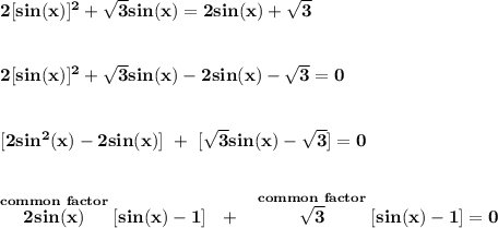 \bf 2[sin(x)]^2+\sqrt{3}sin(x)=2sin(x)+\sqrt{3}&#10;\\\\\\&#10;2[sin(x)]^2+\sqrt{3}sin(x)-2sin(x)-\sqrt{3}=0&#10;\\\\\\\&#10;[2sin^2(x)-2sin(x)]~+~[\sqrt{3}sin(x)-\sqrt{3}]=0&#10;\\\\\\&#10;\stackrel{common~factor}{2sin(x)}[sin(x)-1]~~+~~\stackrel{common~factor}{\sqrt{3}}[sin(x)-1]=0&#10;\\\\\\