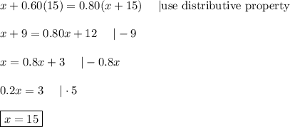 x+0.60(15)=0.80(x+15)\ \ \ \ |\text{use distributive property}\\\\x+9=0.80x+12\ \ \ \ |-9\\\\x=0.8x+3\ \ \ \ |-0.8x\\\\0.2x=3\ \ \ \ |\cdot5\\\\\boxed{x=15}