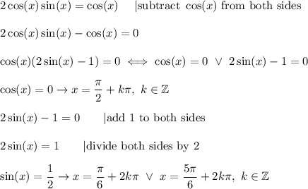 2\cos(x)\sin(x)=\cos(x)\ \ \ \ |\text{subtract}\ \cos(x)\ \text{from both sides}\\\\2\cos(x)\sin(x)-\cos(x)=0\\\\\cos(x)(2\sin(x)-1)=0\iff\cos(x)=0\ \vee\ 2\sin(x)-1=0\\\\\cos(x)=0\to x=\dfrac{\pi}{2}+k\pi,\ k\in\mathbb{Z}\\\\2\sin(x)-1=0\qquad|\text{add 1 to both sides}\\\\2\sin(x)=1\qquad|\text{divide both sides by 2}\\\\\sin(x)=\dfrac{1}{2}\to x=\dfrac{\pi}{6}+2k\pi\ \vee\ x=\dfrac{5\pi}{6}+2k\pi,\ k\in\mathbb{Z}