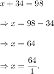 x+34=98\\\\\Rightarrow x=98-34\\\\\Rightarrow x=64\\\\\Rightarrow x=\dfrac{64}{1}.