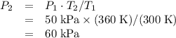 \begin{array}{lll}P_2 &=& P_1 \cdot T_2 / T_1 \\ &=& 50 \; \text{kPa} \times (360 \; \text{K})/ (300 \; \text{K})\\ &=& 60 \; \text{kPa}\end{array}