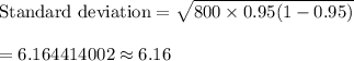 \text{Standard deviation}=\sqrt{800\times0.95(1-0.95)}\\\\=6.164414002\approx6.16