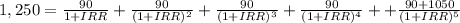 1,250 = \frac{90}{1+IRR} +\frac{90}{(1+IRR)^{2}} + \frac{90}{(1+IRR)^{3}} + \frac{90}{(1+IRR)^{4}} + + \frac{90+1050}{(1+IRR)^{5}}