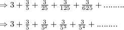 \Rightarrow 3+\frac{3}{5}+\frac{3}{25}+\frac{3}{125}+\frac{3}{625}+.........\\\\\Rightarrow 3+\frac{3}{5}+\frac{3}{5^2}+\frac{3}{5^3}+\frac{3}{5^4}+.........