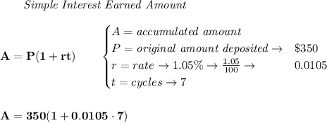 \bf \qquad \textit{Simple Interest Earned Amount}\\\\&#10;A=P(1+rt)\qquad &#10;\begin{cases}&#10;A=\textit{accumulated amount}\\&#10;P=\textit{original amount deposited}\to& \$350\\&#10;r=rate\to 1.05\%\to \frac{1.05}{100}\to &0.0105\\&#10;t=cycles \to 7&#10;\end{cases}&#10;\\\\\\&#10;A=350(1+0.0105\cdot 7)