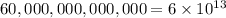 60,000,000,000,000 = 6 \times 10^{13}