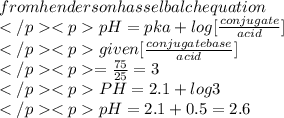 from henderson hasselbalch equation\\pH=pka+log[\frac{conjugate}{acid}]\\given[\frac{conjugate base}{acid}]\\=\frac{75}{25}=3\\PH=2.1+log3\\pH=2.1+0.5=2.6