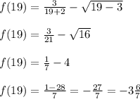 f(19)=\frac{3}{19+2}-\sqrt{19-3}\\ \\ f(19)=\frac{3}{21}-\sqrt{16}\\ \\ f(19)=\frac{1}{7}-4\\ \\ f(19)= \frac{1-28}{7}=-\frac{27}{7}=-3\frac{6}{7}
