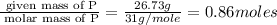 \frac{\text{ given mass of P}}{\text{ molar mass of P}}= \frac{26.73g}{31g/mole}=0.86moles
