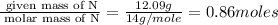 \frac{\text{ given mass of N}}{\text{ molar mass of N}}= \frac{12.09g}{14g/mole}=0.86moles