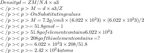 Density d = ZM/NA \times a3\\M = d\timesNA \times a3/Z\\ On Substituting values \\M= 7.2g/cm3 \times(6.022\times10^23)\times (6.022\times10^23)/2\\= 51.8gmol-1\\51.8 g of element contains 6.022\times10^23\\208g of this element contains=?\\= 6.022\times10^23\times208/51.8\\=2.42\times10^24 atoms