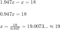 1.947x-x=18\\ \\ 0.947x=18\\ \\ x=\frac{18}{0.947}=19.0073... \approx 19