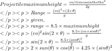 Projectile maximum height=\frac{vo/timessinthetha^{2}}{2g}\\Range =\frac{(vo)^2\times(2\times\theta )}{g}\\given,\\range=8.5\times maximum hight\\(vo)^2sin(2\times\theta )=\frac{8.5\times(vo\times sin\theta )^2}{g}\\sin(2\times\theta )=\frac{8.5\times(sin \theta )^2}{2}\\2\times sun(\theta )\times cos(\theta )=4.25\times(sin \theta )^2\\