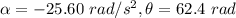 \alpha = - 25.60 \ rad/s^2, \theta = 62.4 \ rad