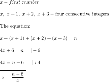 x - first\ number\\\\x,\ x+1,\ x+2,\ x+3-\text{four consecutive integers}\\\\\text{The equation:}\\\\x+(x+1)+(x+2)+(x+3)=n\\\\4x+6=n\ \ \ \ |-6\\\\4x=n-6\ \ \ \ \ |:4\\\\\boxed{x=\dfrac{n-6}{4}}