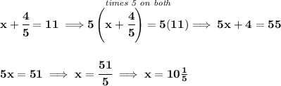 \bf x+\cfrac{4}{5}=11\implies \stackrel{\textit{times 5 on both}}{5\left( x+\cfrac{4}{5} \right)=5(11)}\implies 5x+4=55&#10;\\\\\\&#10;5x=51\implies x=\cfrac{51}{5}\implies x=10\frac{1}{5}