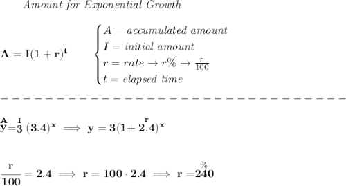 \bf \qquad \textit{Amount for Exponential Growth}\\\\&#10;A=I(1 + r)^t\qquad &#10;\begin{cases}&#10;A=\textit{accumulated amount}\\&#10;I=\textit{initial amount}\\&#10;r=rate\to r\%\to \frac{r}{100}\\&#10;t=\textit{elapsed time}\\&#10;\end{cases}\\\\&#10;-------------------------------\\\\&#10;\stackrel{A}{y}=\stackrel{I}{3}(3.4)^{x}\implies y=3(1+\stackrel{r}{2.4})^x&#10;\\\\\\&#10;\cfrac{r}{100}=2.4\implies r=100\cdot 2.4\implies r=\stackrel{\%}{240}