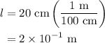 \begin{aligned}l&=20\text{ cm}\left(\dfrac{1\text{ m}}{100\text{ cm}}\right)\\&=2\times10^{-1}\text{ m}\end{aligned}