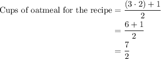 \begin{aligned}\text{Cups of oatmeal for the recipe}&=\dfrac{(3\cdot 2)+1}{2}\\&=\dfrac{6+1}{2}\\&=\dfrac{7}{2}\end{aligned}