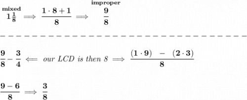\bf \stackrel{mixed}{1\frac{1}{8}}\implies \cfrac{1\cdot 8+1}{8}\implies \stackrel{improper}{\cfrac{9}{8}}\\\\&#10;-------------------------------\\\\&#10;\cfrac{9}{8}-\cfrac{3}{4}\impliedby \textit{our LCD is then 8}\implies \cfrac{(1\cdot 9)~~-~~(2\cdot 3)}{8}&#10;\\\\\\&#10;\cfrac{9-6}{8}\implies \cfrac{3}{8}