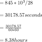 = 845*10^3/28\\ \\ =30178.57 seconds\\ \\ = \frac{30178.57}{60*60} \\ \\ = 8.38 hours