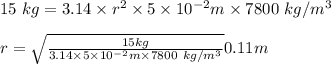 15 \ kg = 3.14 \times r^2 \times 5 \times 10^{-2} m  \times 7800 \ kg/m^3 \\\\ r =  \sqrt{\frac{15 kg}{3.14 \times 5 \times 10^{-2} m \times 7800 \ kg/m^3 } }  0.11 m