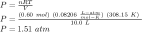 P = \frac{nRT}{V} \\P = \frac{(0.60\ mol) \ (0.08206 \ \frac{L-atm}{mol - K}) \ (308.15\ K) \ }{10.0 \ L} \\P = 1.51\ atm