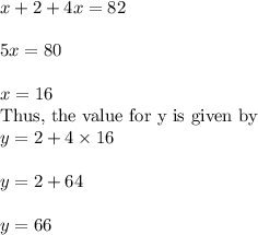 x+2+4x=82\\&#10;\\&#10;5x=80\\&#10;\\&#10;x=16\\&#10;\text{Thus, the value for y is given by}\\&#10;y=2+4 \times 16\\&#10;\\&#10;y=2+64\\&#10;\\&#10;y=66