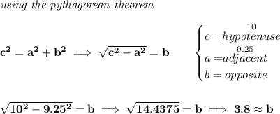 \bf \textit{using the pythagorean theorem}&#10;\\\\&#10;c^2=a^2+b^2\implies \sqrt{c^2-a^2}=b&#10;\qquad&#10;\begin{cases}&#10;c=\stackrel{10}{hypotenuse}\\&#10;a=\stackrel{9.25}{adjacent}\\&#10;b=opposite\\&#10;\end{cases}&#10;\\\\\\&#10;\sqrt{10^2-9.25^2}=b\implies \sqrt{14.4375}=b\implies 3.8\approx b