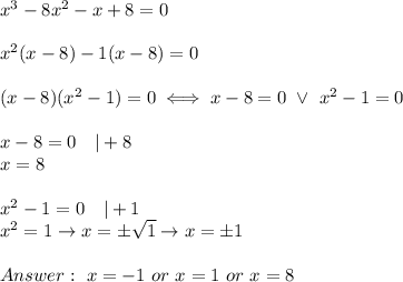 x^3-8x^2-x+8=0\\\\x^2(x-8)-1(x-8)=0\\\\(x-8)(x^2-1)=0\iff x-8=0\ \vee\ x^2-1=0\\\\x-8=0\ \ \ |+8\\x=8\\\\x^2-1=0\ \ \ |+1\\x^2=1\to x=\pm\sqrt1\to x=\pm1\\\\\ x=-1\ or\ x=1\ or\ x=8