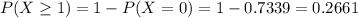 P(X \geq 1) = 1 - P(X = 0) = 1 - 0.7339 = 0.2661