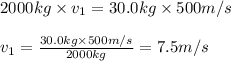 2000 kg \times v_{1} =30.0 kg \times 500 m/s\\\\\ v_{1} = \frac{30.0 kg\times 500 m/s}{2000 kg} =  7.5 m/s
