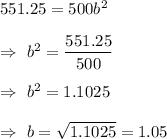551.25=500b^2\\\\\Rightarrow\ b^2=\dfrac{551.25}{500}\\\\\Rightarrow\ b^2=1.1025\\\\\Rightarrow\ b=\sqrt{1.1025}=1.05